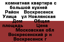 2-комнатная квартира с большой кухней! › Район ­ Воскресенск › Улица ­ ул.Новлянская › Дом ­ 8 › Общая площадь ­ 51 › Цена ­ 2 000 000 - Московская обл., Воскресенский р-н, Воскресенск г. Недвижимость » Квартиры продажа   